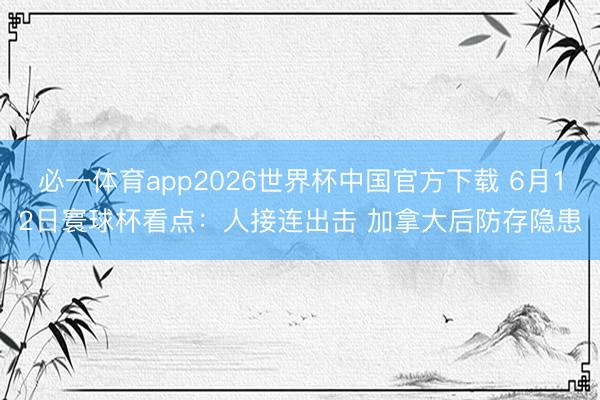 必一体育app2026世界杯中国官方下载 6月12日寰球杯看点：人接连出击 加拿大后防存隐患