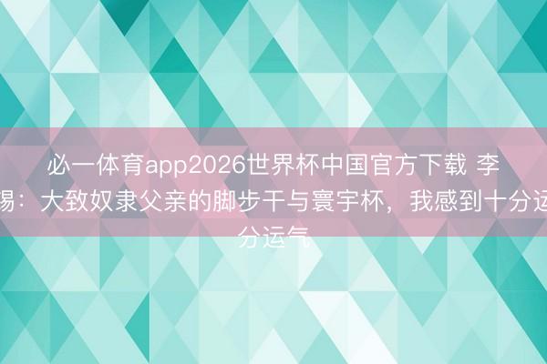 必一体育app2026世界杯中国官方下载 李太锡：大致奴隶父亲的脚步干与寰宇杯，我感到十分运气