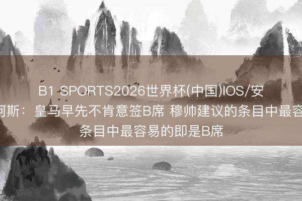 B1 SPORTS2026世界杯(中国)IOS/安卓官方下载 阿斯:皇马早先不肯意签B席 穆帅建议的条目中最容易的即是B席