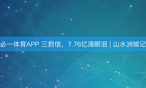 必一体育APP 三封信，7.76亿滴眼泪 | 山水洲城记