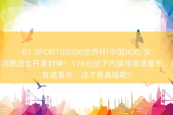 B1 SPORTS2026世界杯(中国)IOS/安卓官方下载 曾沛慈团全开麦封神！176分扯下内娱修音遮羞布，这才是真唱吧？