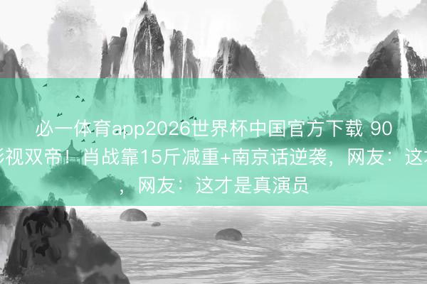 必一体育app2026世界杯中国官方下载 90后第一个影视双帝！肖战靠15斤减重+南京话逆袭，网友：这才是真演员