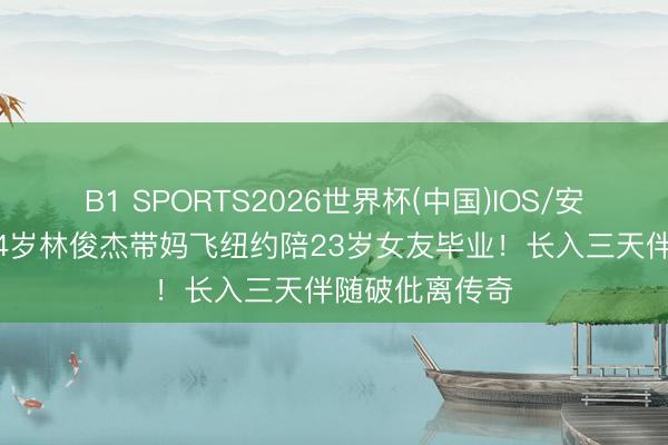B1 SPORTS2026世界杯(中国)IOS/安卓官方下载 44岁林俊杰带妈飞纽约陪23岁女友毕业！长入三天伴随破仳离传奇