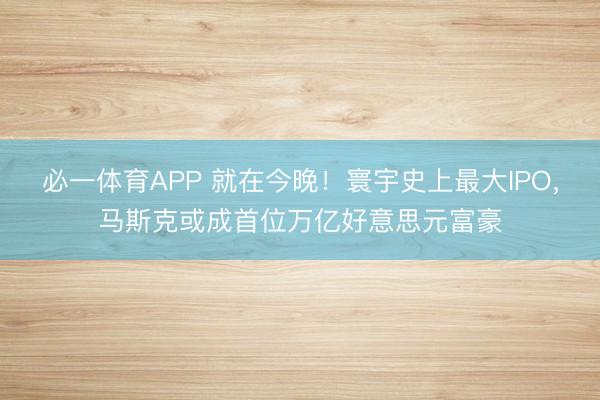 必一体育APP 就在今晚!寰宇史上最大IPO,马斯克或成首位万亿好意思元富豪