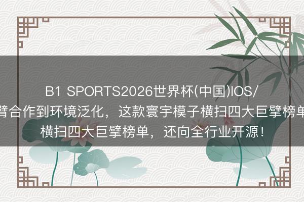 B1 SPORTS2026世界杯(中国)IOS/安卓官方下载 从双臂合作到环境泛化，这款寰宇模子横扫四大巨擘榜单，还向全行业开源！