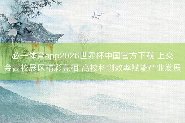 必一体育app2026世界杯中国官方下载 上交会高校展区精彩亮相 高校科创效率赋能产业发展