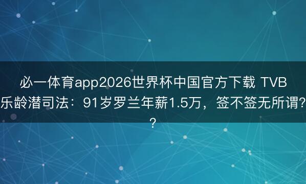 必一体育app2026世界杯中国官方下载 TVB乐龄潜司法：91岁罗兰年薪1.5万，签不签无所谓？