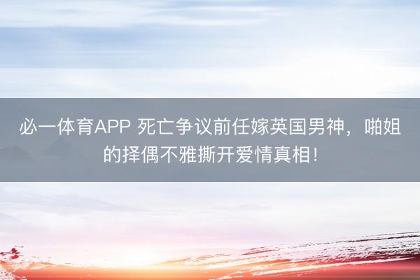 必一体育APP 死亡争议前任嫁英国男神,啪姐的择偶不雅撕开爱情真相!