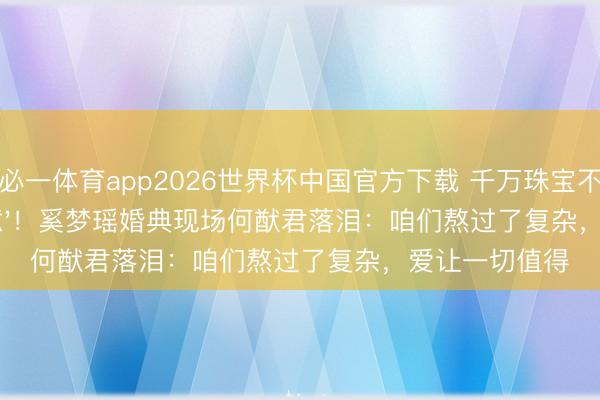必一体育app2026世界杯中国官方下载 千万珠宝不如一句'我得意'!奚梦瑶婚典现场何猷君落泪:咱们熬过了复杂,爱让一切值得