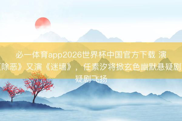 必一体育app2026世界杯中国官方下载 演完《除恶》又演《迷墙》，任素汐将掀玄色幽默悬疑剧飞扬