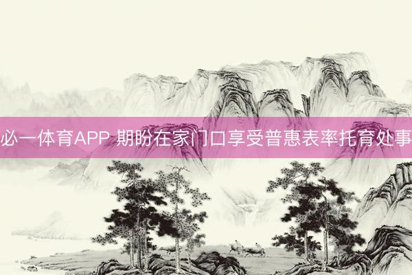 必一体育APP 期盼在家门口享受普惠表率托育处事