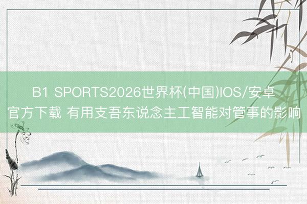 B1 SPORTS2026世界杯(中国)IOS/安卓官方下载 有用支吾东说念主工智能对管事的影响