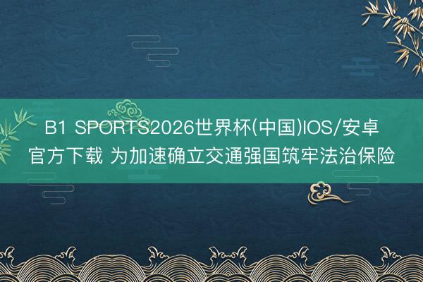 B1 SPORTS2026世界杯(中国)IOS/安卓官方下载 为加速确立交通强国筑牢法治保险