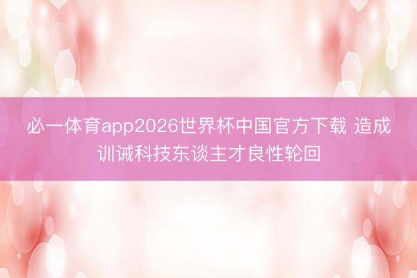 必一体育app2026世界杯中国官方下载 造成训诫科技东谈主才良性轮回