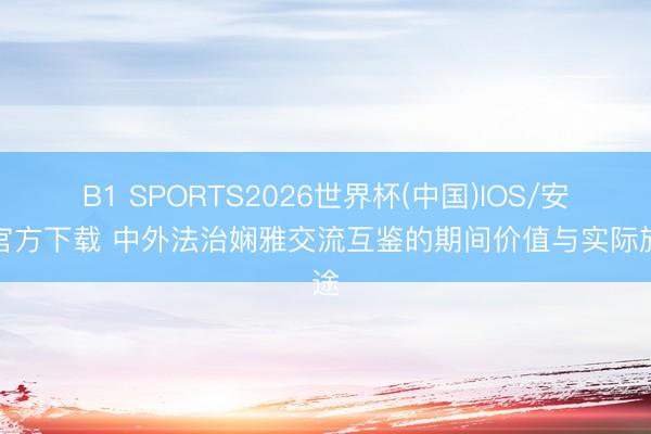 B1 SPORTS2026世界杯(中国)IOS/安卓官方下载 中外法治娴雅交流互鉴的期间价值与实际旅途