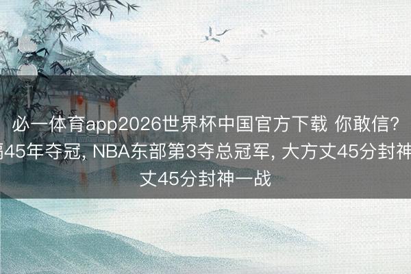 必一体育app2026世界杯中国官方下载 你敢信? 时隔45年夺冠， NBA东部第3夺总冠军， 大方丈45分封神一战