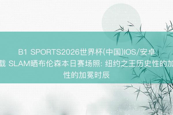 B1 SPORTS2026世界杯(中国)IOS/安卓官方下载 SLAM晒布伦森本日赛场照: 纽约之王历史性的加冕时辰