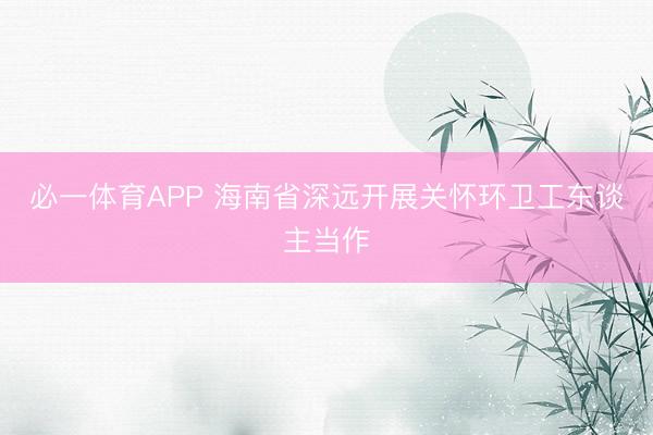 必一体育APP 海南省深远开展关怀环卫工东谈主当作
