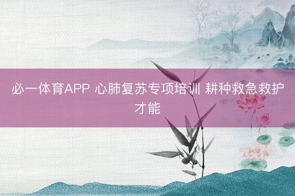 必一体育APP 心肺复苏专项培训 耕种救急救护才能