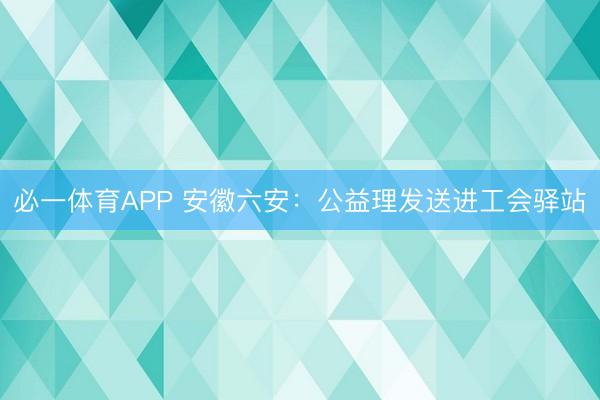 必一体育APP 安徽六安:公益理发送进工会驿站