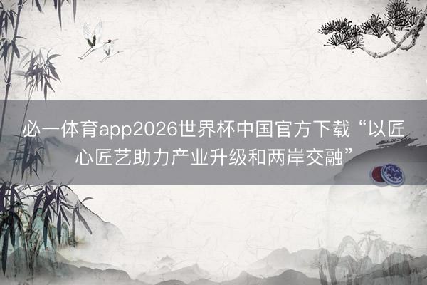 必一体育app2026世界杯中国官方下载 “以匠心匠艺助力产业升级和两岸交融”
