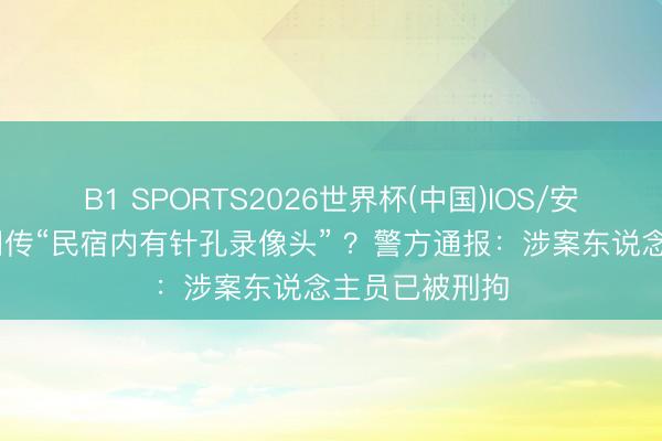 B1 SPORTS2026世界杯(中国)IOS/安卓官方下载 网传“民宿内有针孔录像头” ？警方通报：涉案东说念主员已被刑拘
