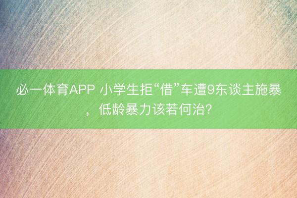 必一体育APP 小学生拒“借”车遭9东谈主施暴,低龄暴力该若何治?