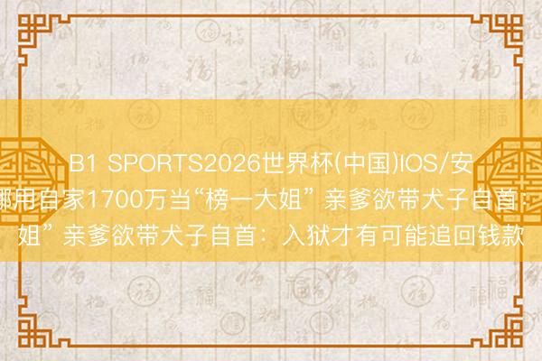 B1 SPORTS2026世界杯(中国)IOS/安卓官方下载 19岁女孩挪用自家1700万当“榜一大姐” 亲爹欲带犬子自首：入狱才有可能追回钱款