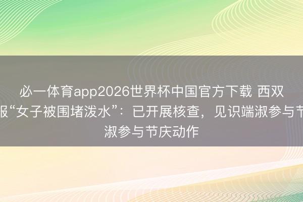 必一体育app2026世界杯中国官方下载 西双版纳通报“女子被围堵泼水”：已开展核查，见识端淑参与节庆动作