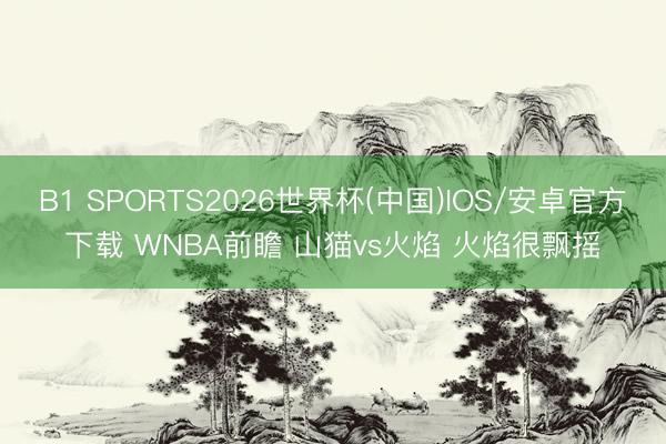 B1 SPORTS2026世界杯(中国)IOS/安卓官方下载 WNBA前瞻 山猫vs火焰 火焰很飘摇