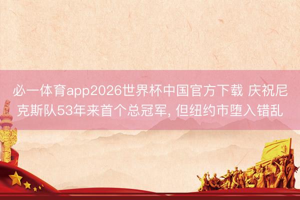 必一体育app2026世界杯中国官方下载 庆祝尼克斯队53年来首个总冠军， 但纽约市堕入错乱