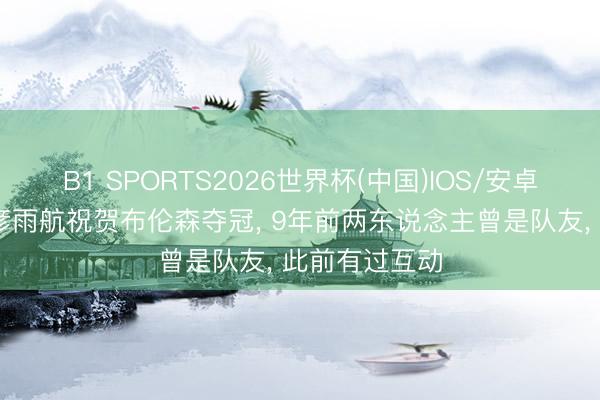 B1 SPORTS2026世界杯(中国)IOS/安卓官方下载 丁彦雨航祝贺布伦森夺冠， 9年前两东说念主曾是队友， 此前有过互动