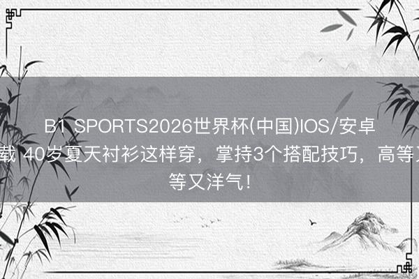 B1 SPORTS2026世界杯(中国)IOS/安卓官方下载 40岁夏天衬衫这样穿，掌持3个搭配技巧，高等又洋气！