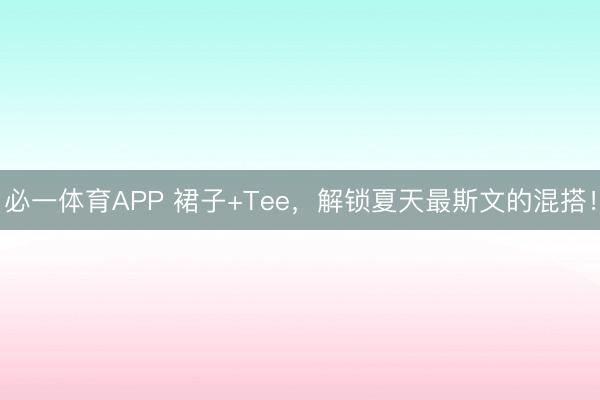 必一体育APP 裙子+Tee，解锁夏天最斯文的混搭！