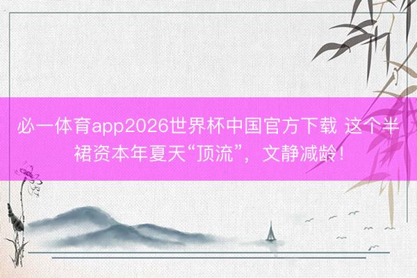 必一体育app2026世界杯中国官方下载 这个半裙资本年夏天“顶流”,文静减龄!