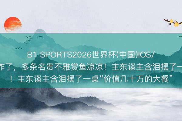 B1 SPORTS2026世界杯(中国)IOS/安卓官方下载 3米鱼缸炸了,多条名贵不雅赏鱼凉凉!主东谈主含泪摆了一桌“价值几十万的大餐”