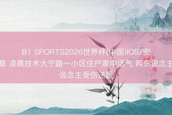 B1 SPORTS2026世界杯(中国)IOS/安卓官方下载 凌晨技术大宁路一小区住户家中活气 两东说念主受伤送医