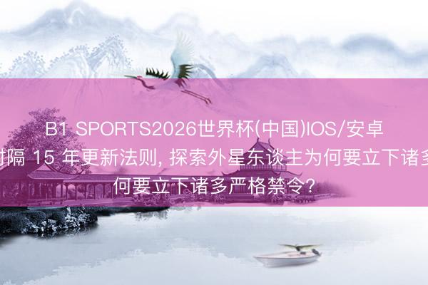 B1 SPORTS2026世界杯(中国)IOS/安卓官方下载 时隔 15 年更新法则， 探索外星东谈主为何要立下诸多严格禁令?
