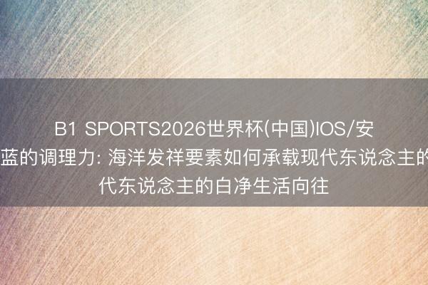 B1 SPORTS2026世界杯(中国)IOS/安卓官方下载 湛蓝的调理力: 海洋发祥要素如何承载现代东说念主的白净生活向往