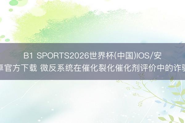 B1 SPORTS2026世界杯(中国)IOS/安卓官方下载 微反系统在催化裂化催化剂评价中的诈骗