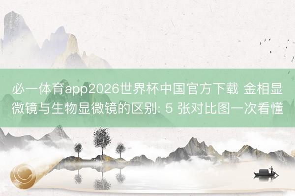 必一体育app2026世界杯中国官方下载 金相显微镜与生物显微镜的区别: 5 张对比图一次看懂