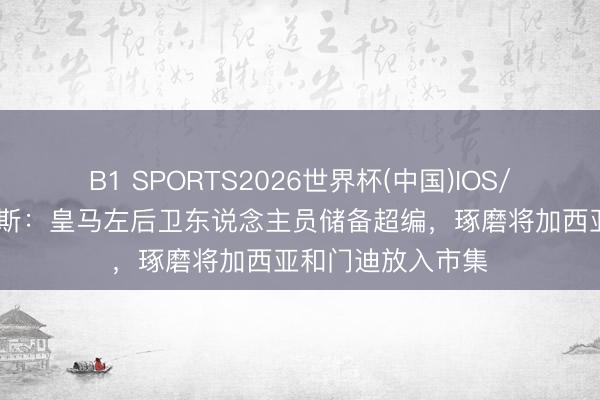 B1 SPORTS2026世界杯(中国)IOS/安卓官方下载 阿斯：皇马左后卫东说念主员储备超编，琢磨将加西亚和门迪放入市集