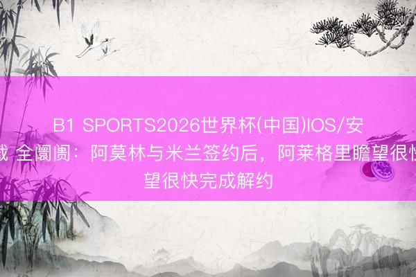 B1 SPORTS2026世界杯(中国)IOS/安卓官方下载 全阛阓：阿莫林与米兰签约后，阿莱格里瞻望很快完成解约