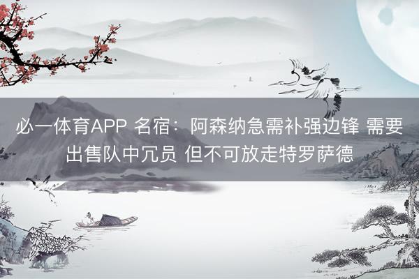 必一体育APP 名宿：阿森纳急需补强边锋 需要出售队中冗员 但不可放走特罗萨德