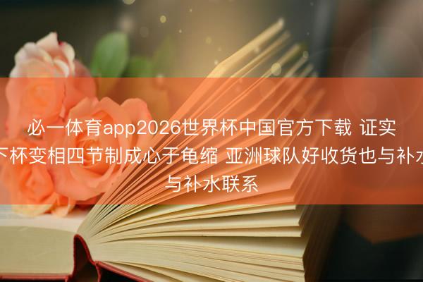 必一体育app2026世界杯中国官方下载 证实:天下杯变相四节制成心于龟缩 亚洲球队好收货也与补水联系