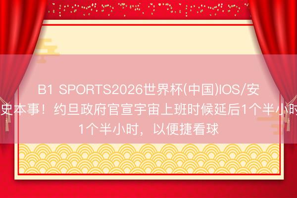 B1 SPORTS2026世界杯(中国)IOS/安卓官方下载 历史本事！约旦政府官宣宇宙上班时候延后1个半小时，以便捷看球