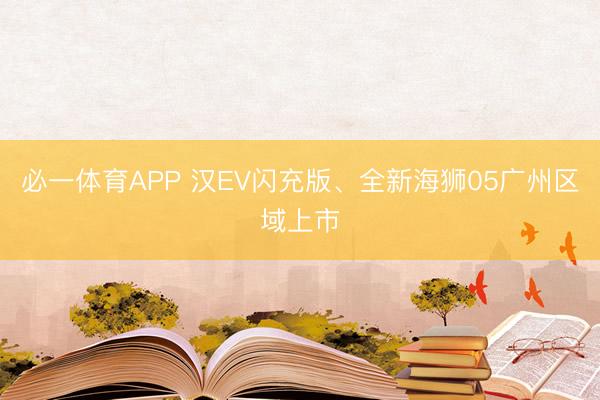 必一体育APP 汉EV闪充版、全新海狮05广州区域上市
