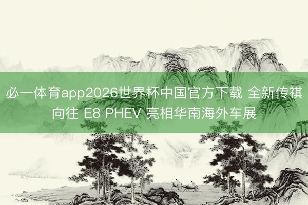 必一体育app2026世界杯中国官方下载 全新传祺向往 E8 PHEV 亮相华南海外车展