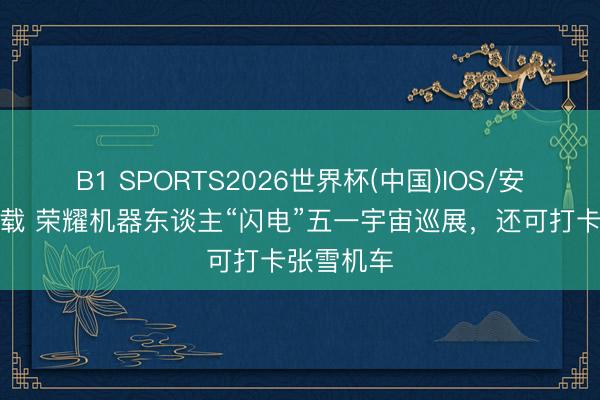B1 SPORTS2026世界杯(中国)IOS/安卓官方下载 荣耀机器东谈主“闪电”五一宇宙巡展，还可打卡张雪机车