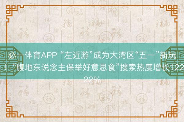 必一体育APP “左近游”成为大湾区“五一”新玩法 !“腹地东说念主保举好意思食”搜索热度增长122%